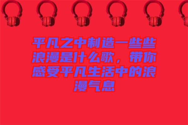 平凡之中制造一些些浪漫是什么歌，帶你感受平凡生活中的浪漫氣息