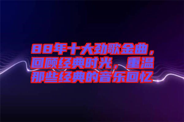 88年十大勁歌金曲，回顧經(jīng)典時(shí)光，重溫那些經(jīng)典的音樂(lè)回憶