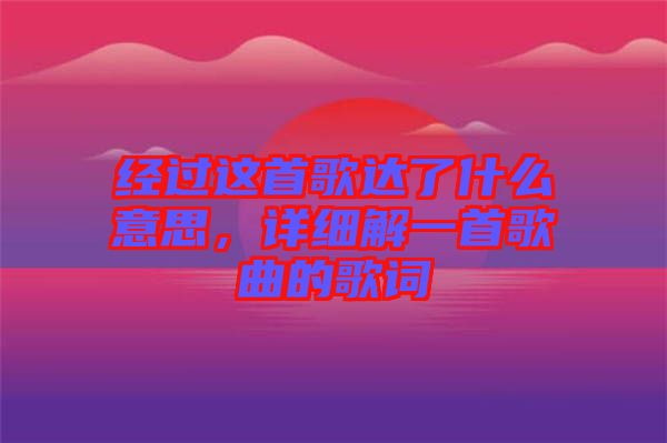 經(jīng)過(guò)這首歌達(dá)了什么意思，詳細(xì)解一首歌曲的歌詞