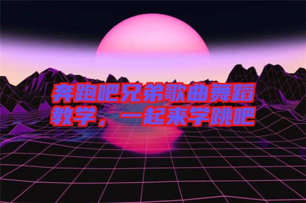 奔跑吧兄弟歌曲舞蹈教學(xué)，一起來學(xué)跳吧