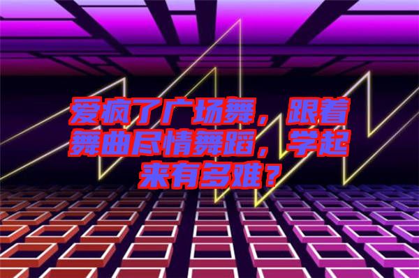 愛瘋了廣場舞，跟著舞曲盡情舞蹈，學(xué)起來有多難？