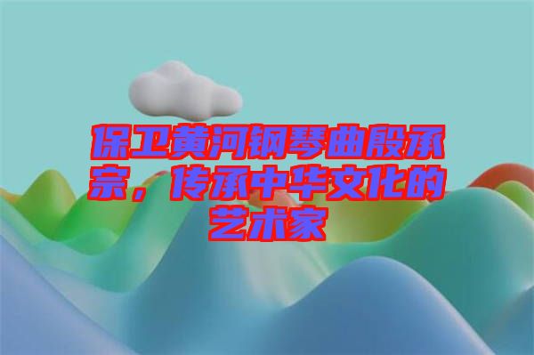 保衛(wèi)黃河鋼琴曲殷承宗，傳承中華文化的藝術(shù)家