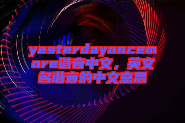 yesterdayoncemore諧音中文，英文名諧音的中文意思