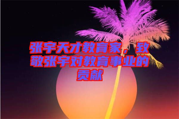 張宇天才教育家，致敬張宇對教育事業(yè)的貢獻