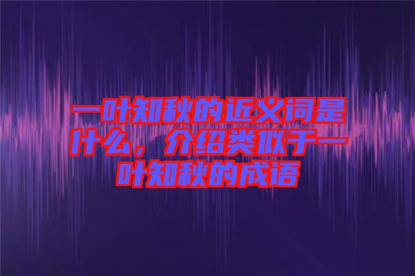 一葉知秋的近義詞是什么，介紹類似于一葉知秋的成語