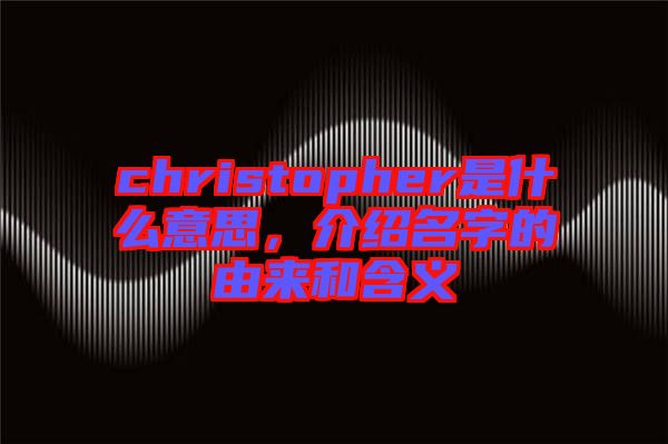 christopher是什么意思，介紹名字的由來和含義