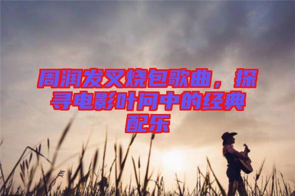 周潤發(fā)叉燒包歌曲，探尋電影葉問中的經(jīng)典配樂