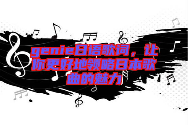 genie日語(yǔ)歌詞，讓你更好地領(lǐng)略日本歌曲的魅力