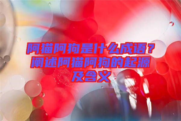 阿貓阿狗是什么成語(yǔ)？闡述阿貓阿狗的起源及含義