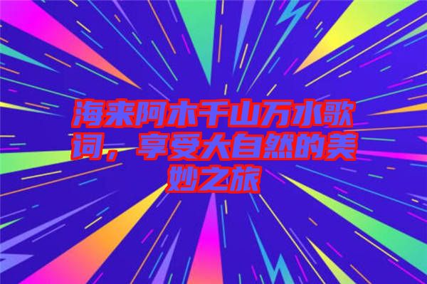 海來阿木千山萬水歌詞，享受大自然的美妙之旅