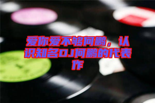 愛你愛不夠何鵬，認識知名DJ何鵬的代表作