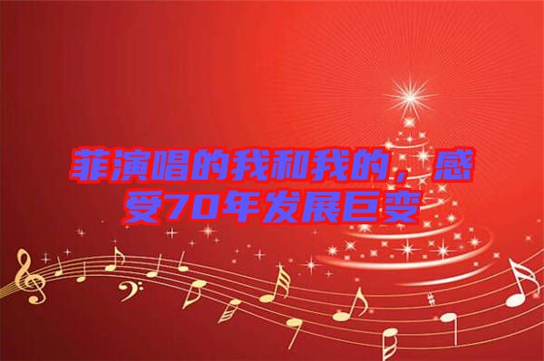 菲演唱的我和我的，感受70年發(fā)展巨變