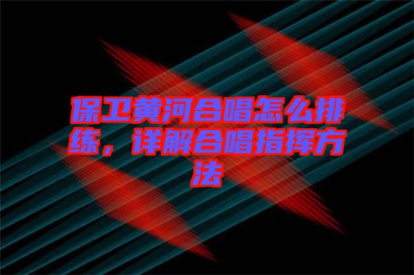 保衛(wèi)黃河合唱怎么排練，詳解合唱指揮方法