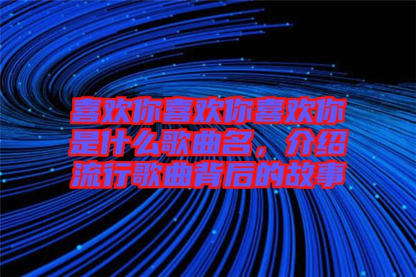 喜歡你喜歡你喜歡你是什么歌曲名，介紹流行歌曲背后的故事