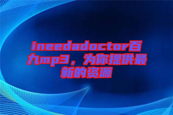 ineedadoctor百九mp3，為你提供最新的資源