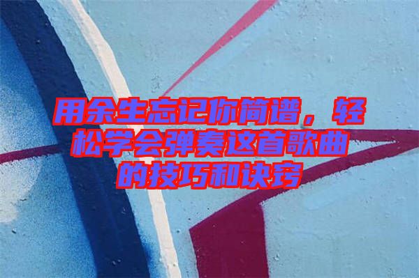 用余生忘記你簡譜，輕松學(xué)會彈奏這首歌曲的技巧和訣竅