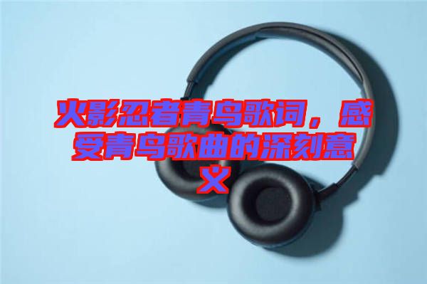 火影忍者青鳥(niǎo)歌詞，感受青鳥(niǎo)歌曲的深刻意義