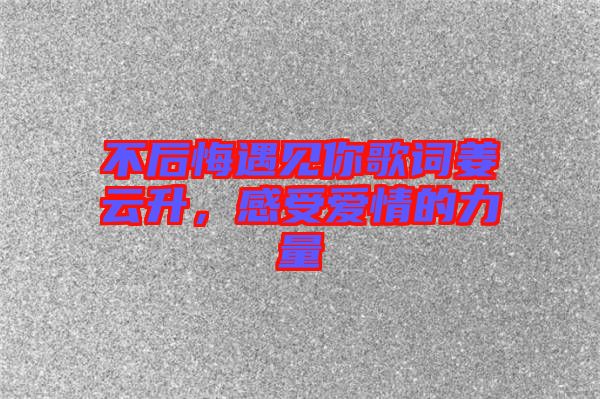 不后悔遇見你歌詞姜云升，感受愛情的力量