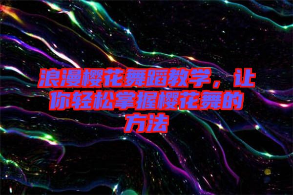 浪漫櫻花舞蹈教學，讓你輕松掌握櫻花舞的方法