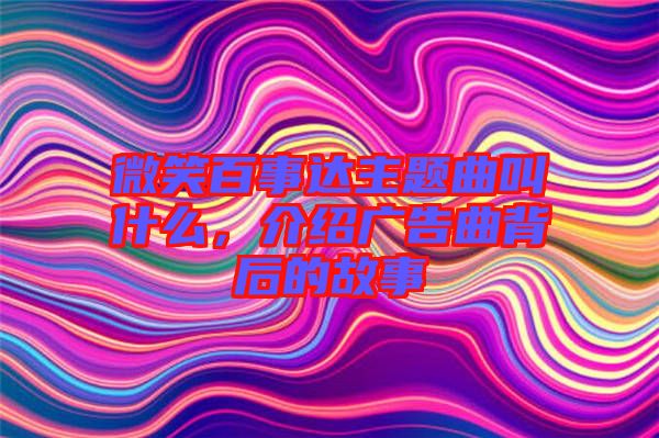 微笑百事達(dá)主題曲叫什么，介紹廣告曲背后的故事