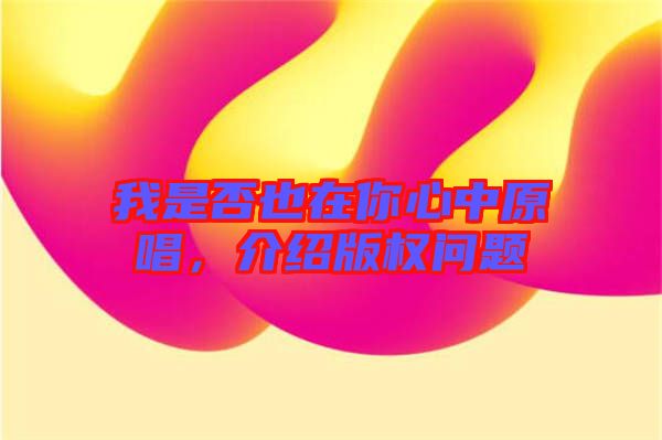 我是否也在你心中原唱，介紹版權(quán)問(wèn)題