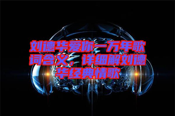 劉德華愛你一萬年歌詞含義，詳細(xì)解劉德華經(jīng)典情歌