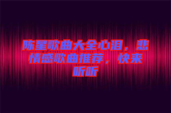 陳星歌曲大全心淚，悲情感歌曲推薦，快來聽聽