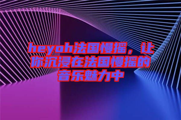 heyoh法國慢搖，讓你沉浸在法國慢搖的音樂魅力中