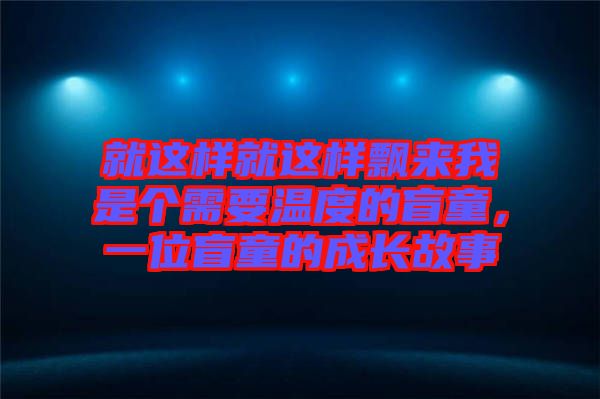 就這樣就這樣飄來我是個(gè)需要溫度的盲童，一位盲童的成長(zhǎng)故事