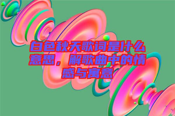 白色秋天歌詞是什么意思，解歌曲中的情感與寓意