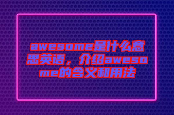 awesome是什么意思英語(yǔ)，介紹awesome的含義和用法