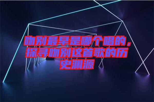 吻別最早是哪個唱的，探尋吻別這首歌的歷史淵源