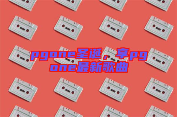 pgone圣誕，享pgone最新歌曲