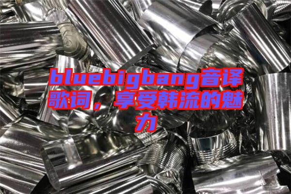 bluebigbang音譯歌詞，享受韓流的魅力