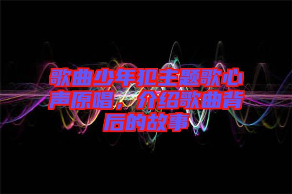 歌曲少年犯主題歌心聲原唱，介紹歌曲背后的故事