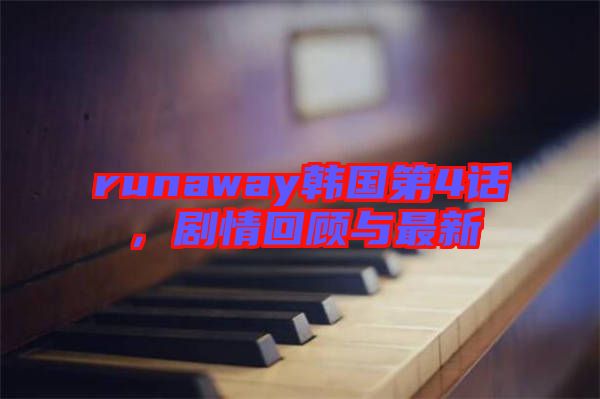 runaway韓國第4話，劇情回顧與最新