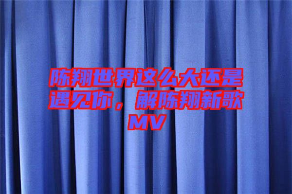 陳翔世界這么大還是遇見你，解陳翔新歌MV