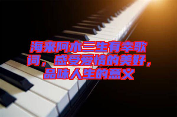 海來阿木三生有幸歌詞，感受愛情的美好，品味人生的意義