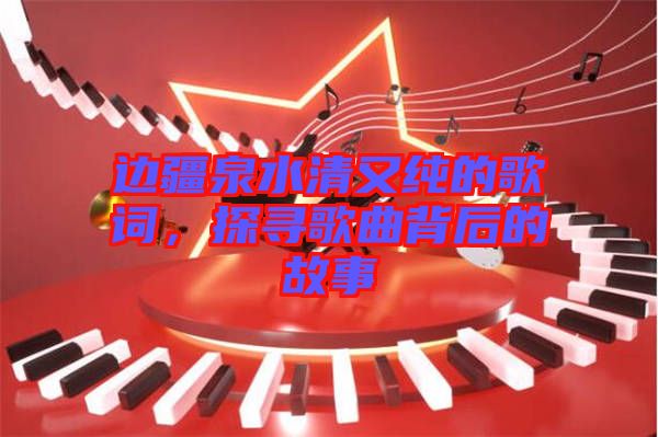 邊疆泉水清又純的歌詞，探尋歌曲背后的故事