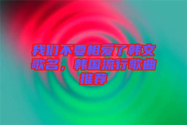 我們不要相愛了韓文歌名，韓國流行歌曲推薦