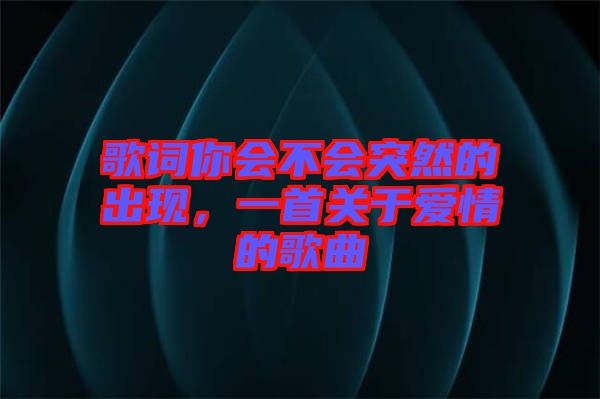 歌詞你會不會突然的出現(xiàn)，一首關(guān)于愛情的歌曲