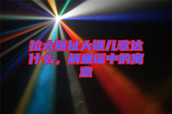 拉大鋸扯大鋸兒歌達什么，解童謠中的寓意