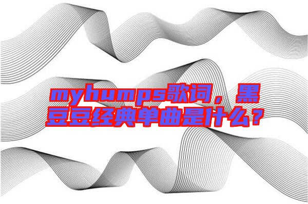 myhumps歌詞，黑豆豆經(jīng)典單曲是什么？