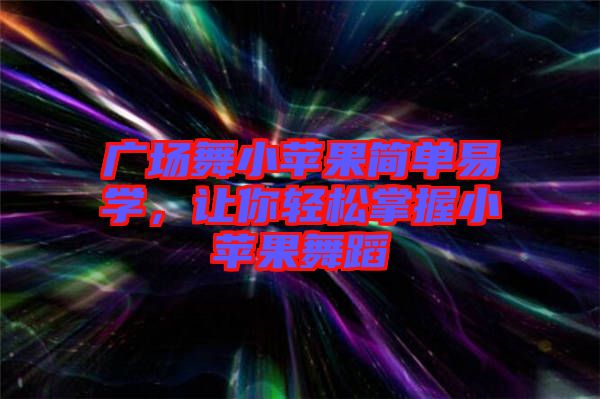 廣場舞小蘋果簡單易學(xué)，讓你輕松掌握小蘋果舞蹈