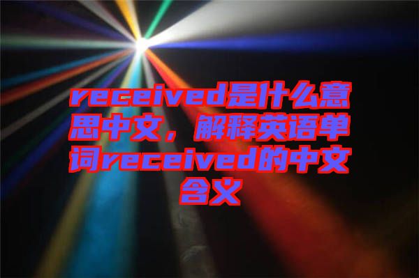 received是什么意思中文，解釋英語單詞received的中文含義