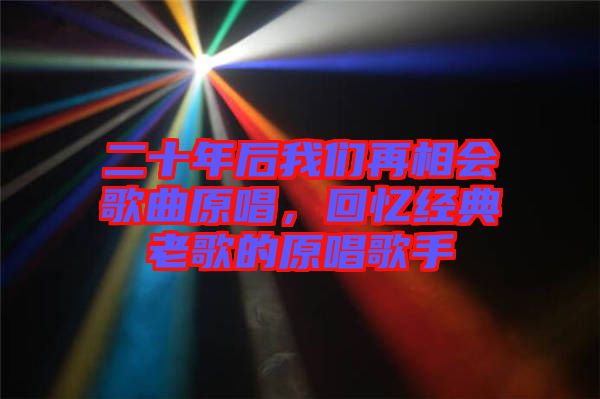 二十年后我們?cè)傧鄷?huì)歌曲原唱，回憶經(jīng)典老歌的原唱歌手