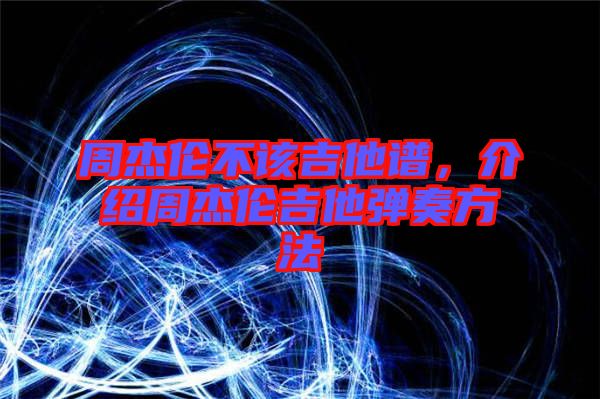 周杰倫不該吉他譜，介紹周杰倫吉他彈奏方法