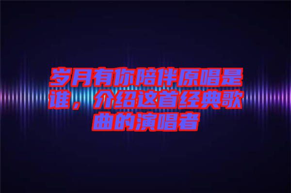 歲月有你陪伴原唱是誰，介紹這首經(jīng)典歌曲的演唱者