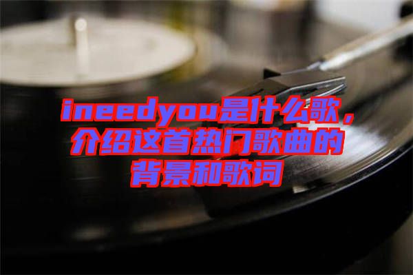 ineedyou是什么歌，介紹這首熱門歌曲的背景和歌詞