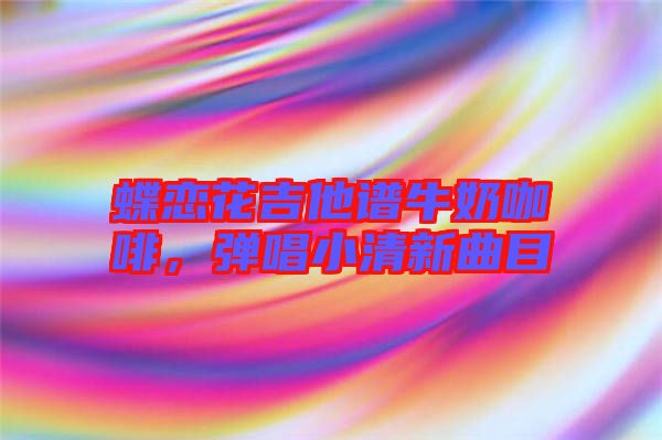 蝶戀花吉他譜牛奶咖啡，彈唱小清新曲目